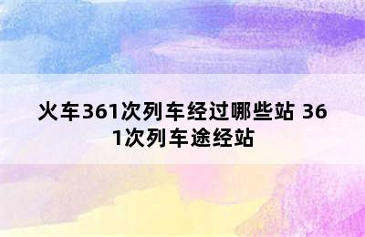 火车361次列车经过哪些站 361次列车途经站